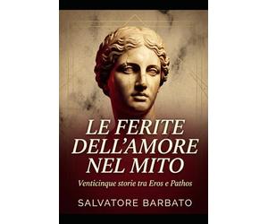 LE FERITE DELL'AMORE NEL MITO: Venticinque storie tra Eros e Pathos