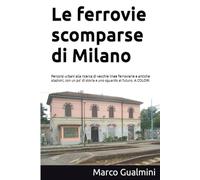 Le ferrovie scomparse di Milano: Percorsi urbani alla ricerca di vecchie linee ferroviarie e antiche stazioni, con un po’ di storia e uno sguardo al futuro. A COLORI