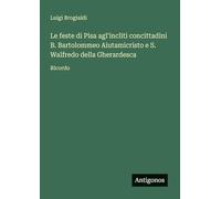 Le feste di Pisa agl'incliti concittadini B. Bartolommeo Aiutamicristo e S. Walfredo della Gherardesca: Ricordo