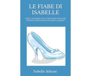 LE FIABE DI ISABELLE: FIABE E LEGGENDE DELLA TRADIZIONE POPOLARE RISCRITTE E RACCONTATE DA ISABELLE ADRIANI