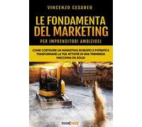 Le fondamenta del marketing (per imprenditori ambiziosi). Come costruire un marketing robusto e potente e trasformare la tua attività in una tremenda macchina da soldi