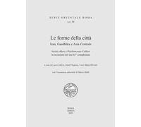Le forme della città. Iran, Gandhara e Asia Centrale. Scritti offerti a Pierfrancesco Callieri in occasione del suo 65° compleanno