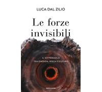 Le forze invisibili. Il sottosuolo tra energia, rischi e futuro - Dal Zilio Luca