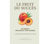 LE FRUIT DU SUCCÈS : 100 conseils pour booster votre business: LE GUIDE PRATIQUE POUR DÉVELOPPER VOS AFFAIRES