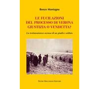 Le fucilazioni del processo di Verona. Giustizia o vendetta? La testimonia...