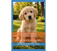 Le Golden Retriever - Le Guide Complet: Éducation, santé et vie au quotidien
