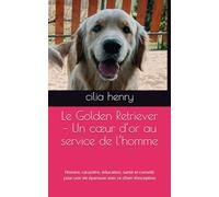 Le Golden Retriever - Un cœur d’or au service de l’homme: Histoire, caractère, éducation, santé et conseils pour une vie épanouie avec ce chien d’exception