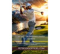 Le Golf - De Débutant à Joueur Confirmé: Le guide complet pour progresser, comprendre le jeu et performer durablement