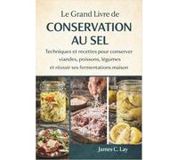 Le Grand Livre de la Conservation au Sel: Techniques et recettes pour conserver viandes, poissons, légumes et réussir ses fermentations maison