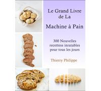 Le Grand Livre de la Machine à Pain: 300 Nouvelles recettes inratables pour tous les jours