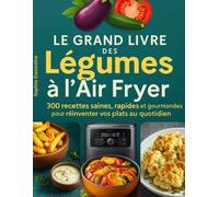 Le Grand Livre des Légumes à l’Air Fryer: 300 Recettes saines, rapides et gourmandes pour réinventer vos plats au quotidien