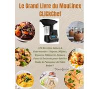 Le Grand Livre du MouLinex CLiCkChef: 320 Recettes Saines & Gourmandes : Vapeur, Mijotés, Express, Pâtisserie, Sauces, Pains & Desserts pour Révéler Toute la Puissance de Votre Robot !