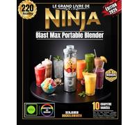 Le Grand Livre Ninja Blast Max Portable Blender: Plus de 220 Recettes Nomades (Smoothies, Frappés, Milkshakes, Soupes, Boissons Protéinées) pour une Vie Saine, Partout et Tout le Temps !