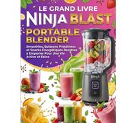 Le Grand Livre Ninja Blast Max Portable Blender : Smoothies, Boissons Protéinées et Snacks Énergétiques - Recettes à Emporter Pour Une Vie Active et Saine