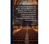 Le Grand Mystère De JÃ(c)sus, Drame Breton Du Moyen Âge, Avec Une Étude Sur Le ThÃ(c)âtre Chez Les Nations Celtiques Par Le Vicomte Hersart De La VillemarquÃ(c)