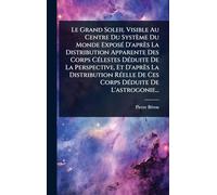 Le Grand Soleil Visible Au Centre Du Système Du Monde ExposÃ(c) D'après La Distribution Apparente Des Corps CÃ(c)lestes DÃ(c)duite De La Perspective, Et D'après La Distribution RÃ(c)elle De Ces Corps DÃ(c)duite De L'astrogonie...