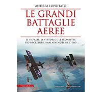 Le grandi battaglie aeree. Le imprese, le vittorie e le sconfitte più incredibili mai avvenute in cielo