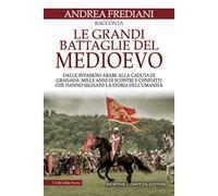Le grandi battaglie del Medioevo. Dalle invasioni arabe alla caduta di Granada: mille anni di scontri e conflitti che hanno segnato la storia dell'umanità