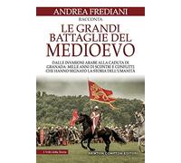 Le grandi battaglie del Medioevo. Dalle invasioni arabe alla caduta di Granada: mille anni di scontri e conflitti che hanno segnato la storia dell'umanità