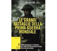Le grandi battaglie della prima guerra mondiale. Armi, personaggi e strategie del conflitto con cui iniziò l'epoca della guerra globale