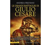 Le grandi battaglie di Giulio Cesare. Le campagne, le guerre, gli eserciti e i nemici del più celebre condottiero dell'antica Roma