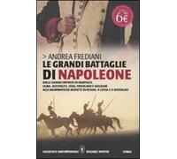 Le grandi battaglie di Napoleone. Dalle grandi imprese di Marengo, Ulma, Austerlitz, Jena, Friedland e Wagram alle drammatiche disfatte in Russia, a Lipsia e a Waterloo