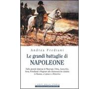 Le grandi battaglie di Napoleone. Dalle grandi imprese di Marengo, Ulma, Austerlitz, Jena, Friedland e Wagram alle drammatiche disfatte in Russia, a Lipsia e a Waterloo