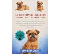 LE GRIFFON BRUXELLOIS COMME ANIMAL DE COMPAGNIE: Le guide complet, du débutant à l’expert, pour l’élevage, les soins et la compréhension de votre Griffon bruxellois, de manière sûre et bienveillante