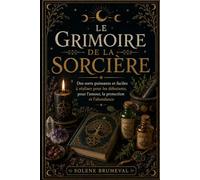 LE GRIMOIRE DE LA SORCIÈRE: Des sorts puissants et faciles à réaliser pour les débutants, pour l’amour, la protection et l’abondance
