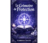 Le Grimoire de Protection: Rituels de magie blanche pour purifier votre aura, protéger votre énergie et créer un sanctuaire de paix chez vous