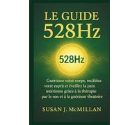 LE GUIDE 528HzLE GUIDE 528Hz: Guérissez votre corps, recâblez votre esprit et éveillez la paix intérieure grâce à la thérapie par le son et à la guérison vibratoire