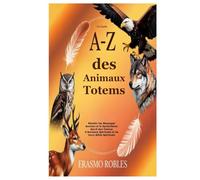 Le Guide A-Z des Animaux Totems: Révéler les Messages Anciens et le Symbolisme Sacré des Totems d’Animaux Spirituels et de leurs Alliés Spirituels