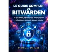 LE GUIDE COMPLET DE BITWARDEN: Un guide pratique pour débutants sur la gestion des mots de passe, les identifiants sécurisés, les clés d'accès, la ... et la protection de votre vie numérique