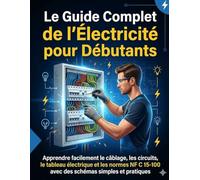 Le Guide Complet de l’Électricité pour Débutants: Apprendre facilement le câblage, les circuits, le tableau électrique, les normes NF C 15-100 et les ... domestiques pas à pas avec schémas pratiques