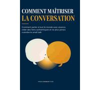 Le Guide Complet de la Conversation: Vous savez ce que vous voulez dire. Le problème, c'est de savoir comment le dire et à qui, et quand.