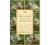 LE GUIDE COMPLET DE LA GRENOUILLE BLANCHE ARBORIQUE: Tout ce que vous devez savoir pour créer un foyer florissant, un plan nutritionnel et une vie saine pour les rainettes blanches.
