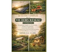 LE GUIDE COMPLET DE LA VIE HORS RÉSEAU : 4 LIVRES EN 1: Un système complet en 4 livres pour la liberté énergétique, la sécurité alimentaire, la ... soi-même et l'autosuffisance à long terme