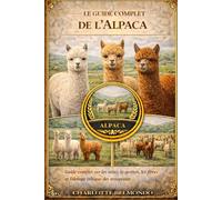 LE GUIDE COMPLET DE L'ALPACA: Guide complet sur les soins, la gestion, les fibres et l'élevage éthique des troupeaux
