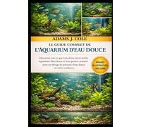 LE GUIDE COMPLET DE L'AQUARIUM D'EAU DOUCE: Découvrez tout ce que vous devez savoir sur les aquariums d'eau douce et leur gestion avancée pour un élevage de poissons d'eau douce en toute confiance.