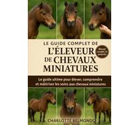 LE GUIDE COMPLET DE L'ÉLEVEUR DE CHEVAUX MINIATURES: Le guide ultime pour élever, comprendre et maîtriser les soins aux chevaux miniatures