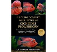 LE GUIDE COMPLET DE L'ÉLEVEUR DE CICHLIDES FLOWERHORN: Guide complet sur l'entretien, le toilettage, l'alimentation et la reproduction des cichlidés Flowerhorn de qualité exposition