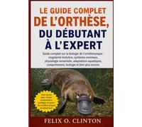LE GUIDE COMPLET DE L'ORTHÈSE, DU DÉBUTANT À L'EXPERT: Guide complet sur la biologie de l'ornithorynque : singularité évolutive, systèmes venimeux, ... comportement, écologie et bien plus encore.