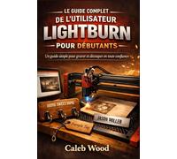 LE GUIDE COMPLET DE L'UTILISATEUR LIGHTBURN POUR DÉBUTANTS: Un guide simple pour graver et découper en toute confiance