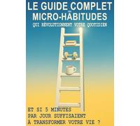 Le guide complet des micro-habitudes qui révolutionnent votre quotidien: Et si 5 minutes par jour suffisaient à transformer votre vie ?