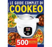 Le Guide Complet du Cookeo: 500 Recettes Faciles & Inratables - Plats du Monde, Cuissons Parfaites & Créations Exclusives pour Réussir Tous Vos Repas