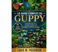 LE GUIDE COMPLET DU GUPPY: Le guide ultime pour élever des guppys en bonne santé, construire de magnifiques aquariums et maîtriser la reproduction des guppys