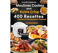Le Guide Complet du Moulinex Cookeo avec Extra Crisp 400 Recettes Faciles et Variées pour Cuisiner au Quotidien