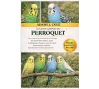 LE GUIDE COMPLET DU PERROQUET: Tout ce que vous devez savoir sur l'élevage des perruches naines : guide du débutant à l'expert , soins de santé, ... habitat, reproduction et bien plus encore.