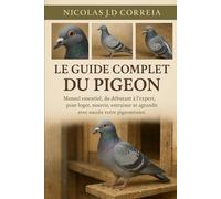 LE GUIDE COMPLET DU PIGEON: Manuel essentiel, du débutant à l'expert, pour loger, nourrir, entraîner et agrandir avec succès votre pigeonnier.