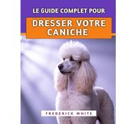 Le Guide Complet Pour Dresser Votre Caniche: Techniques éprouvées pour élever un compagnon intelligent, bien élevé et heureux